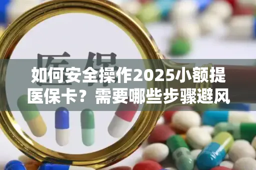 如何安全操作2025小额提医保卡？需要哪些步骤避风险？